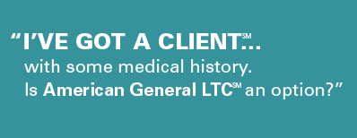 ''I'VE GOT A CLIENT(SM)... with some medical history. Is American General LTC(SM) an option?''