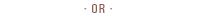 - OR -
